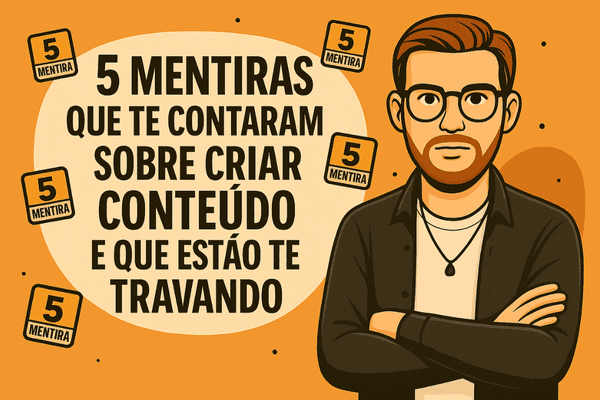 5 mentiras que te contaram sobre criar conteúdo e que estão te travando